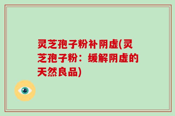灵芝孢子粉补阴虚(灵芝孢子粉:缓解阴虚的天然良品)-第1张图片-破壁灵芝孢子粉研究指南 灵芝孢子粉补阴虚(灵芝孢子粉:缓解阴虚的天然良品)-第1张图片-破壁灵芝孢子粉研究指南