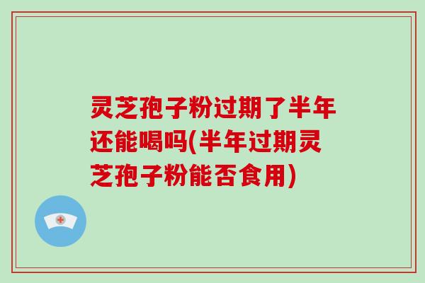 灵芝孢子粉过期了半年还能喝吗(半年过期灵芝孢子粉能否食用)-第1张图片-破壁灵芝孢子粉研究指南