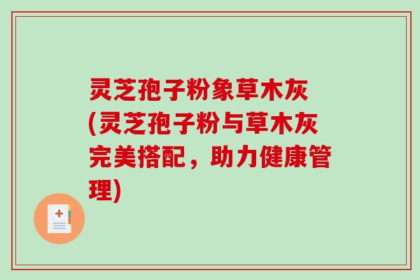 灵芝孢子粉象草木灰 (灵芝孢子粉与草木灰完美搭配，助力健康管理)-第1张图片-破壁灵芝孢子粉研究指南