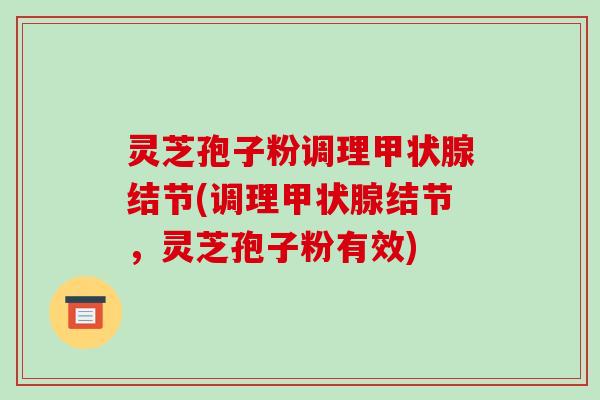 灵芝孢子粉调理甲状腺结节(调理甲状腺结节，灵芝孢子粉有效)-第1张图片-破壁灵芝孢子粉研究指南