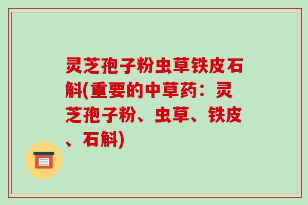 灵芝孢子粉虫草铁皮石斛(重要的中草药：灵芝孢子粉、虫草、铁皮、石斛)-第1张图片-破壁灵芝孢子粉研究指南