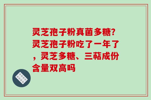 灵芝孢子粉真菌多糖？灵芝孢子粉吃了一年了，灵芝多糖、三萜成份含量双高吗-第1张图片-破壁灵芝孢子粉研究指南