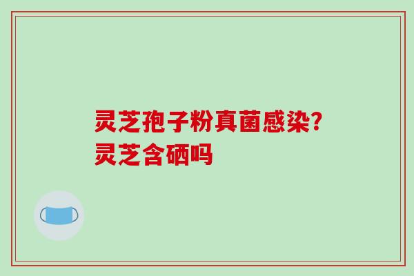 灵芝孢子粉真菌感染？灵芝含硒吗-第1张图片-破壁灵芝孢子粉研究指南