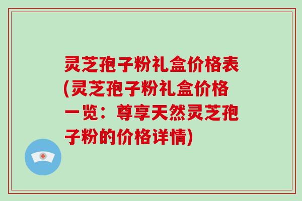 灵芝孢子粉礼盒价格表(灵芝孢子粉礼盒价格一览:尊享天然灵芝孢子粉的价格详情)-第1张图片-破壁灵芝孢子粉研究指南 灵芝孢子粉礼盒价格表(灵芝孢子粉礼盒价格一览:尊享天然灵芝孢子粉的价格详情)-第1张图片-破壁灵芝孢子粉研究指南