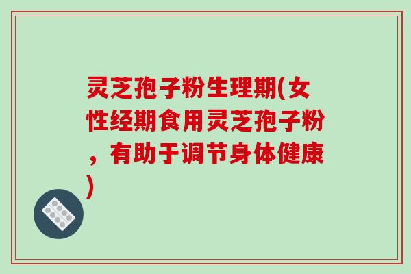 灵芝孢子粉生理期(女性经期食用灵芝孢子粉，有助于调节身体健康)-第1张图片-破壁灵芝孢子粉研究指南