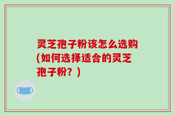 灵芝孢子粉该怎么选购(如何选择适合的灵芝孢子粉?)-第1张图片-破壁灵芝孢子粉研究指南 灵芝孢子粉该怎么选购(如何选择适合的灵芝孢子粉?)-第1张图片-破壁灵芝孢子粉研究指南