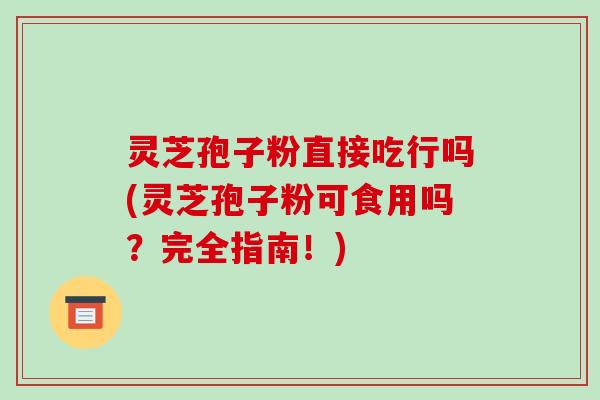 灵芝孢子粉直接吃行吗(灵芝孢子粉可食用吗？完全指南！)-第1张图片-破壁灵芝孢子粉研究指南