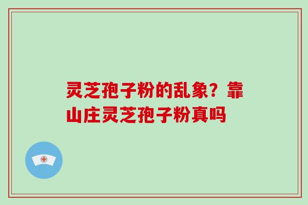 灵芝孢子粉的乱象？靠山庄灵芝孢子粉真吗-第1张图片-破壁灵芝孢子粉研究指南