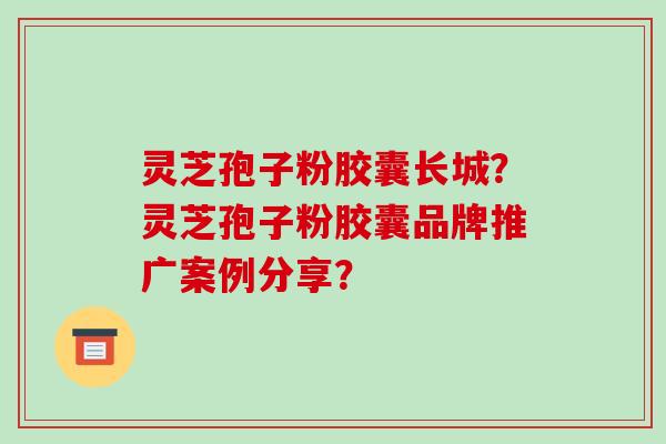 灵芝孢子粉胶囊长城?灵芝孢子粉胶囊品牌推广案例分享?-第1张图片-破壁灵芝孢子粉研究指南 灵芝孢子粉胶囊长城?灵芝孢子粉胶囊品牌推广案例分享?-第1张图片-破壁灵芝孢子粉研究指南