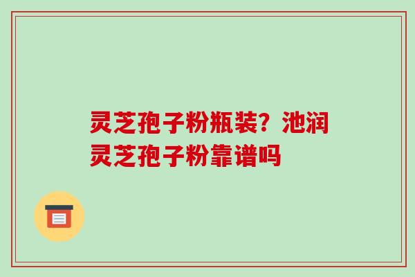 灵芝孢子粉瓶装?池润灵芝孢子粉靠谱吗-第1张图片-破壁灵芝孢子粉研究指南 灵芝孢子粉瓶装?池润灵芝孢子粉靠谱吗-第1张图片-破壁灵芝孢子粉研究指南