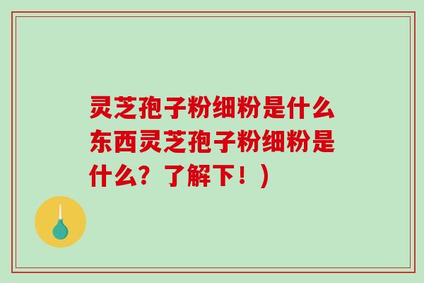 灵芝孢子粉细粉是什么东西灵芝孢子粉细粉是什么？了解下！)-第1张图片-破壁灵芝孢子粉研究指南