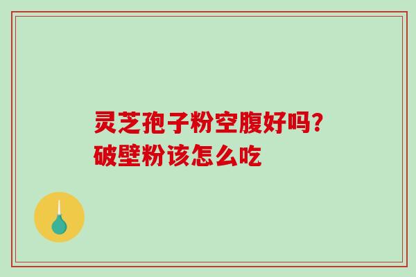 灵芝孢子粉空腹好吗?破壁粉该怎么吃-第1张图片-破壁灵芝孢子粉研究指南 灵芝孢子粉空腹好吗?破壁粉该怎么吃-第1张图片-破壁灵芝孢子粉研究指南