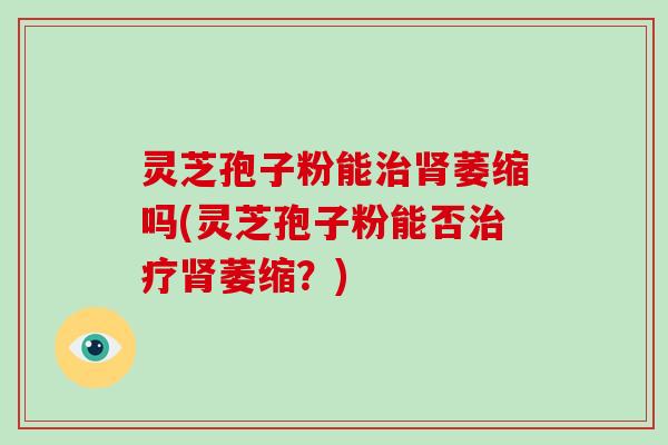 灵芝孢子粉能治肾萎缩吗(灵芝孢子粉能否治疗肾萎缩？)-第1张图片-破壁灵芝孢子粉研究指南