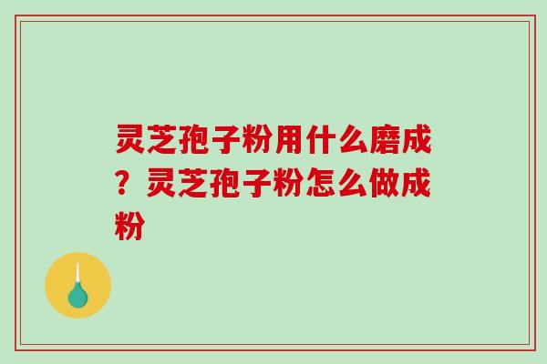 灵芝孢子粉用什么磨成?灵芝孢子粉怎么做成粉-第1张图片-破壁灵芝孢子粉研究指南 灵芝孢子粉用什么磨成?灵芝孢子粉怎么做成粉-第1张图片-破壁灵芝孢子粉研究指南