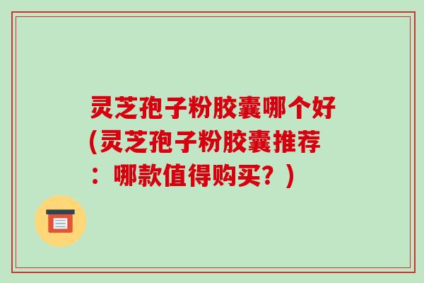 灵芝孢子粉胶囊哪个好(灵芝孢子粉胶囊推荐:哪款值得购买?)-第1张图片-破壁灵芝孢子粉研究指南 灵芝孢子粉胶囊哪个好(灵芝孢子粉胶囊推荐:哪款值得购买?)-第1张图片-破壁灵芝孢子粉研究指南