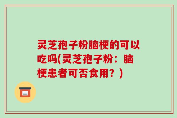 灵芝孢子粉脑梗的可以吃吗(灵芝孢子粉:脑梗患者可否食用?)-第1张图片-破壁灵芝孢子粉研究指南 灵芝孢子粉脑梗的可以吃吗(灵芝孢子粉:脑梗患者可否食用?)-第1张图片-破壁灵芝孢子粉研究指南