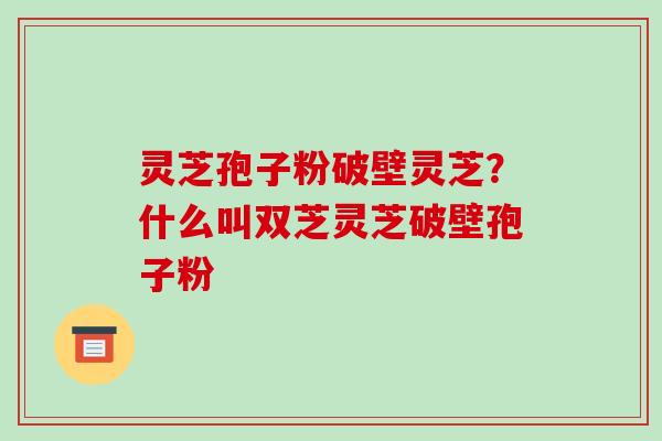 灵芝孢子粉破壁灵芝?什么叫双芝灵芝破壁孢子粉-第1张图片-破壁灵芝孢子粉研究指南 灵芝孢子粉破壁灵芝?什么叫双芝灵芝破壁孢子粉-第1张图片-破壁灵芝孢子粉研究指南