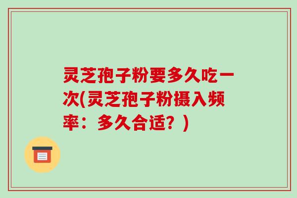 灵芝孢子粉要多久吃一次(灵芝孢子粉摄入频率:多久合适?)-第1张图片-破壁灵芝孢子粉研究指南 灵芝孢子粉要多久吃一次(灵芝孢子粉摄入频率:多久合适?)-第1张图片-破壁灵芝孢子粉研究指南