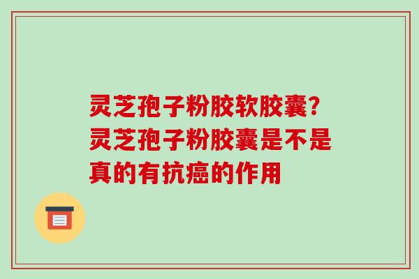 灵芝孢子粉胶软胶囊?灵芝孢子粉胶囊是不是真的有抗癌的作用-第1张图片-破壁灵芝孢子粉研究指南 灵芝孢子粉胶软胶囊?灵芝孢子粉胶囊是不是真的有抗癌的作用-第1张图片-破壁灵芝孢子粉研究指南