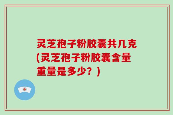 灵芝孢子粉胶囊共几克(灵芝孢子粉胶囊含量重量是多少?)-第1张图片-破壁灵芝孢子粉研究指南 灵芝孢子粉胶囊共几克(灵芝孢子粉胶囊含量重量是多少?)-第1张图片-破壁灵芝孢子粉研究指南