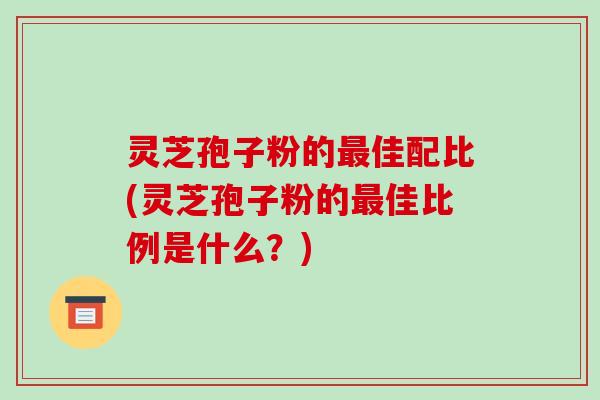 灵芝孢子粉的最佳配比(灵芝孢子粉的最佳比例是什么?)-第1张图片-破壁灵芝孢子粉研究指南 灵芝孢子粉的最佳配比(灵芝孢子粉的最佳比例是什么?)-第1张图片-破壁灵芝孢子粉研究指南