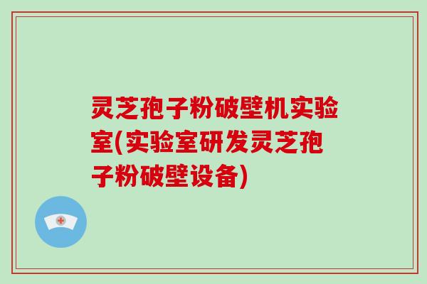 灵芝孢子粉破壁机实验室(实验室研发灵芝孢子粉破壁设备)-第1张图片-破壁灵芝孢子粉研究指南