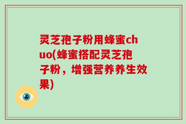 灵芝孢子粉用蜂蜜chuo(蜂蜜搭配灵芝孢子粉，增强营养养生效果)-第1张图片-破壁灵芝孢子粉研究指南