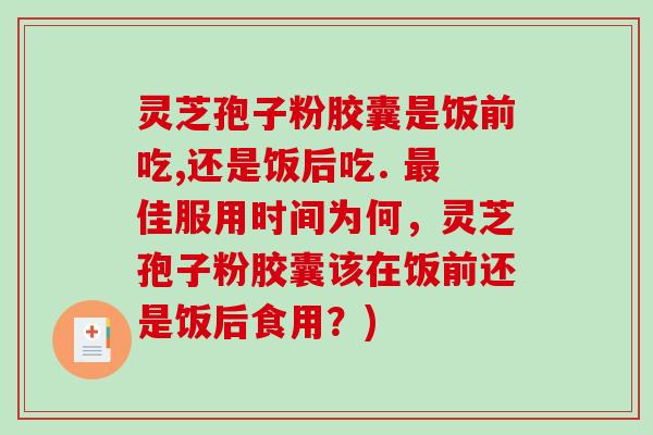 灵芝孢子粉胶囊是饭前吃,还是饭后吃. 最佳服用时间为何,灵芝孢子粉胶囊该在饭前还是饭后食用?)-第1张图片-破壁灵芝孢子粉研究指南 灵芝孢子粉胶囊是饭前吃,还是饭后吃. 最佳服用时间为何,灵芝孢子粉胶囊该在饭前还是饭后食用?)-第1张图片-破壁灵芝孢子粉研究指南
