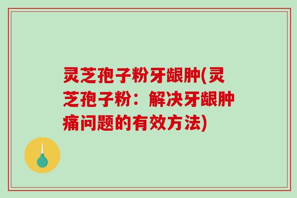 灵芝孢子粉牙龈肿(灵芝孢子粉：解决牙龈肿痛问题的有效方法)-第1张图片-破壁灵芝孢子粉研究指南