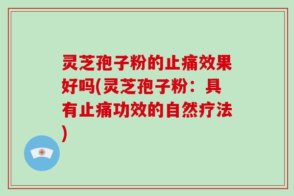 灵芝孢子粉的止痛效果好吗(灵芝孢子粉：具有止痛功效的自然疗法)-第1张图片-破壁灵芝孢子粉研究指南