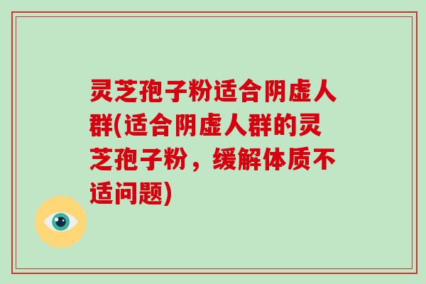 灵芝孢子粉适合阴虚人群(适合阴虚人群的灵芝孢子粉，缓解体质不适问题)-第1张图片-破壁灵芝孢子粉研究指南