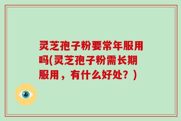 灵芝孢子粉要常年服用吗(灵芝孢子粉需长期服用，有什么好处？)-第1张图片-破壁灵芝孢子粉研究指南