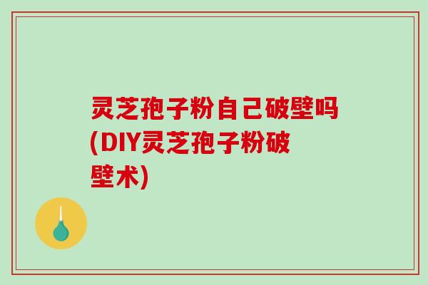 灵芝孢子粉自己破壁吗(DIY灵芝孢子粉破壁术)-第1张图片-破壁灵芝孢子粉研究指南