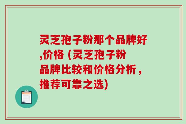 灵芝孢子粉那个品牌好,价格 (灵芝孢子粉品牌比较和价格分析,推荐可靠之选)-第1张图片-破壁灵芝孢子粉研究指南 灵芝孢子粉那个品牌好,价格 (灵芝孢子粉品牌比较和价格分析,推荐可靠之选)-第1张图片-破壁灵芝孢子粉研究指南