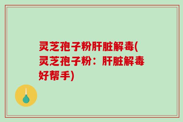 灵芝孢子粉肝脏解毒(灵芝孢子粉:肝脏解毒好帮手)-第1张图片-破壁灵芝孢子粉研究指南 灵芝孢子粉肝脏解毒(灵芝孢子粉:肝脏解毒好帮手)-第1张图片-破壁灵芝孢子粉研究指南