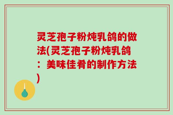 灵芝孢子粉炖乳鸽的做法(灵芝孢子粉炖乳鸽:美味佳肴的制作方法)-第1张图片-破壁灵芝孢子粉研究指南 灵芝孢子粉炖乳鸽的做法(灵芝孢子粉炖乳鸽:美味佳肴的制作方法)-第1张图片-破壁灵芝孢子粉研究指南