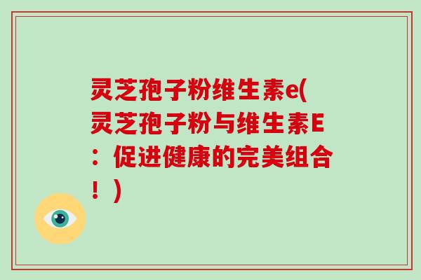 灵芝孢子粉维生素e(灵芝孢子粉与维生素E:促进健康的完美组合!)-第1张图片-破壁灵芝孢子粉研究指南 灵芝孢子粉维生素e(灵芝孢子粉与维生素E:促进健康的完美组合!)-第1张图片-破壁灵芝孢子粉研究指南