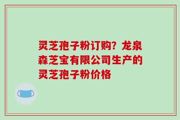 灵芝孢子粉订购?龙泉森芝宝有限公司生产的灵芝孢子粉价格-第1张图片-破壁灵芝孢子粉研究指南 灵芝孢子粉订购?龙泉森芝宝有限公司生产的灵芝孢子粉价格-第1张图片-破壁灵芝孢子粉研究指南