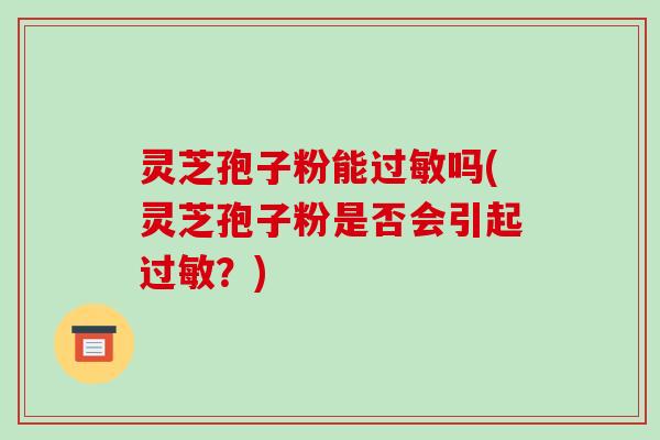 灵芝孢子粉能过敏吗(灵芝孢子粉是否会引起过敏?)-第1张图片-破壁灵芝孢子粉研究指南 灵芝孢子粉能过敏吗(灵芝孢子粉是否会引起过敏?)-第1张图片-破壁灵芝孢子粉研究指南