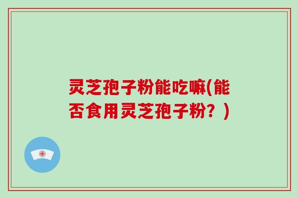 灵芝孢子粉能吃嘛(能否食用灵芝孢子粉?)-第1张图片-破壁灵芝孢子粉研究指南 灵芝孢子粉能吃嘛(能否食用灵芝孢子粉?)-第1张图片-破壁灵芝孢子粉研究指南