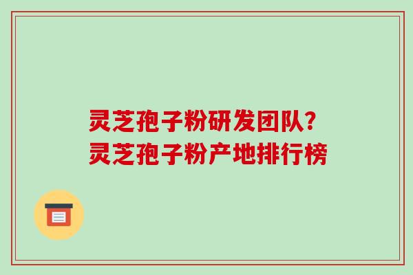 灵芝孢子粉研发团队?灵芝孢子粉产地排行榜-第1张图片-破壁灵芝孢子粉研究指南 灵芝孢子粉研发团队?灵芝孢子粉产地排行榜-第1张图片-破壁灵芝孢子粉研究指南