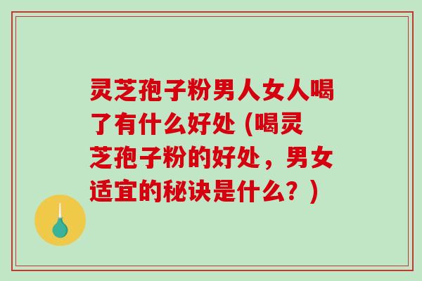 灵芝孢子粉男人女人喝了有什么好处 (喝灵芝孢子粉的好处,男女适宜的秘诀是什么?)-第1张图片-破壁灵芝孢子粉研究指南 灵芝孢子粉男人女人喝了有什么好处 (喝灵芝孢子粉的好处,男女适宜的秘诀是什么?)-第1张图片-破壁灵芝孢子粉研究指南