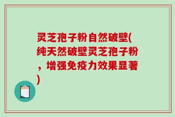 灵芝孢子粉自然破壁(纯天然破壁灵芝孢子粉,增强免疫力效果显著)-第1张图片-破壁灵芝孢子粉研究指南 灵芝孢子粉自然破壁(纯天然破壁灵芝孢子粉,增强免疫力效果显著)-第1张图片-破壁灵芝孢子粉研究指南