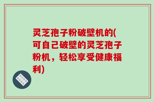 灵芝孢子粉破壁机的(可自己破壁的灵芝孢子粉机,轻松享受健康福利)-第1张图片-破壁灵芝孢子粉研究指南 灵芝孢子粉破壁机的(可自己破壁的灵芝孢子粉机,轻松享受健康福利)-第1张图片-破壁灵芝孢子粉研究指南