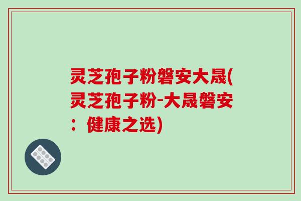 灵芝孢子粉磐安大晟(灵芝孢子粉-大晟磐安:健康之选)-第1张图片-破壁灵芝孢子粉研究指南 灵芝孢子粉磐安大晟(灵芝孢子粉-大晟磐安:健康之选)-第1张图片-破壁灵芝孢子粉研究指南
