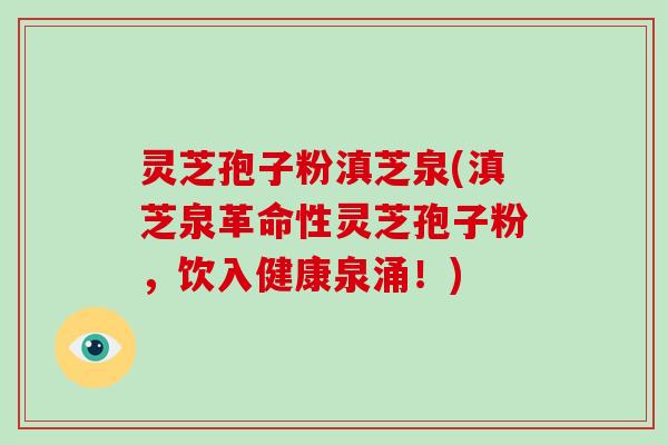 灵芝孢子粉滇芝泉(滇芝泉革命性灵芝孢子粉,饮入健康泉涌!)-第1张图片-破壁灵芝孢子粉研究指南 灵芝孢子粉滇芝泉(滇芝泉革命性灵芝孢子粉,饮入健康泉涌!)-第1张图片-破壁灵芝孢子粉研究指南
