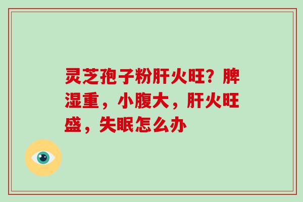 灵芝孢子粉肝火旺？脾湿重，小腹大，肝火旺盛，失眠怎么办-第1张图片-破壁灵芝孢子粉研究指南