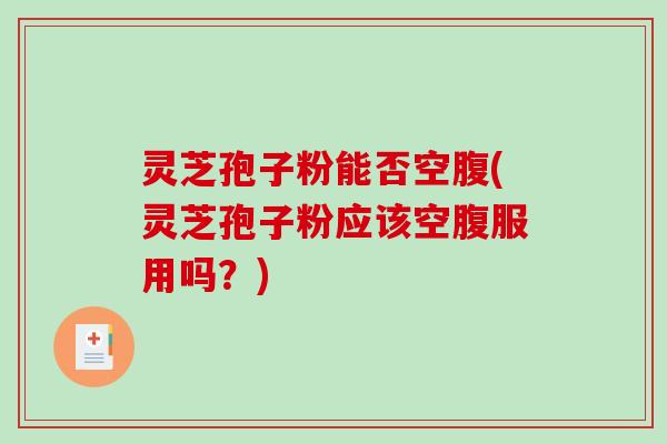 灵芝孢子粉能否空腹(灵芝孢子粉应该空腹服用吗?)-第1张图片-破壁灵芝孢子粉研究指南 灵芝孢子粉能否空腹(灵芝孢子粉应该空腹服用吗?)-第1张图片-破壁灵芝孢子粉研究指南