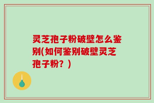 灵芝孢子粉破壁怎么鉴别(如何鉴别破壁灵芝孢子粉?)-第1张图片-破壁灵芝孢子粉研究指南 灵芝孢子粉破壁怎么鉴别(如何鉴别破壁灵芝孢子粉?)-第1张图片-破壁灵芝孢子粉研究指南