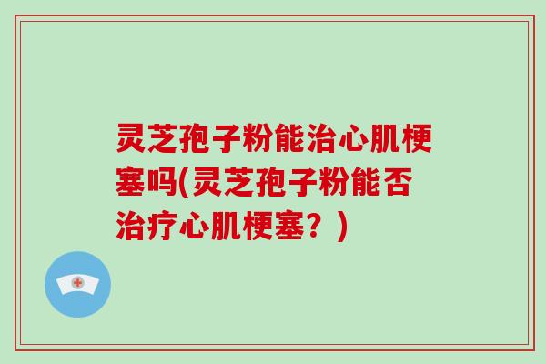 灵芝孢子粉能治心肌梗塞吗(灵芝孢子粉能否治疗心肌梗塞？)-第1张图片-破壁灵芝孢子粉研究指南
